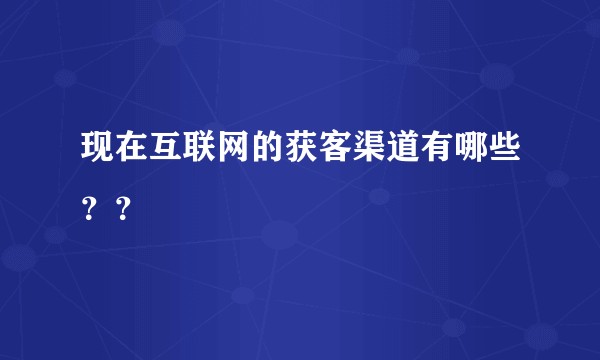 现在互联网的获客渠道有哪些??