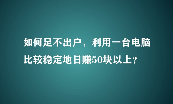 如何足不出户，利用一台电脑比较稳定地日赚50块以上？