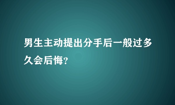 男生主动提出分手后一般过多久会后悔?