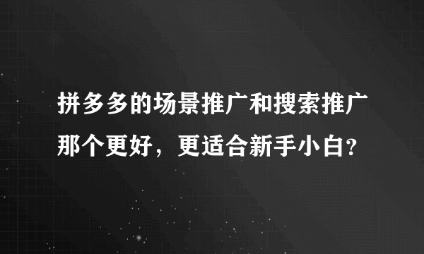 拼多多的场景推广和搜索推广那个更好，更适合新手小白？