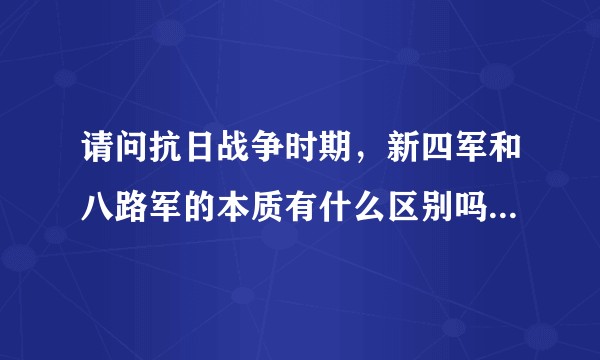 请问抗日战争时期，新四军和八路军的本质有什么区别吗？还是只是称呼不一样？