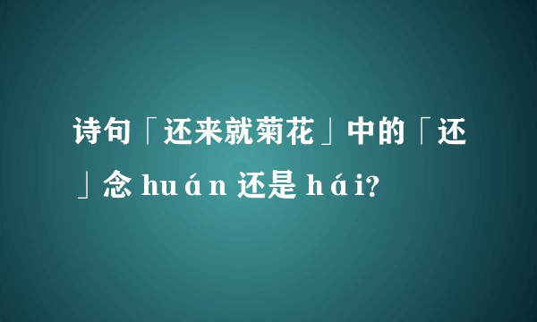 诗句「还来就菊花」中的「还」念 huán 还是 hái？