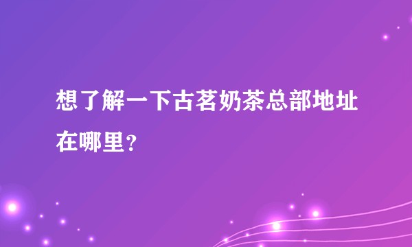 想了解一下古茗奶茶总部地址在哪里？
