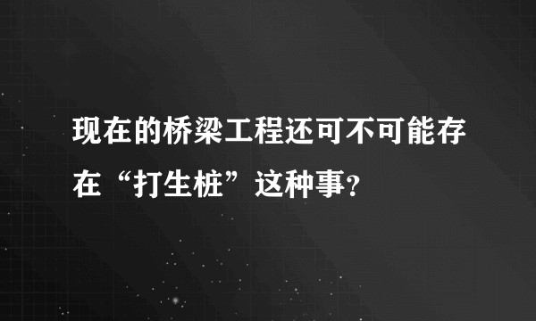 现在的桥梁工程还可不可能存在“打生桩”这种事？