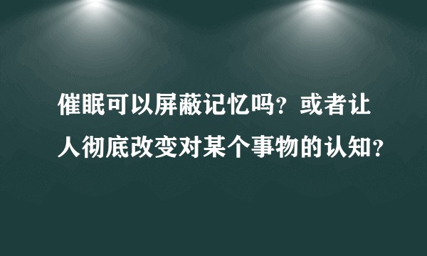 催眠可以屏蔽记忆吗？或者让人彻底改变对某个事物的认知？