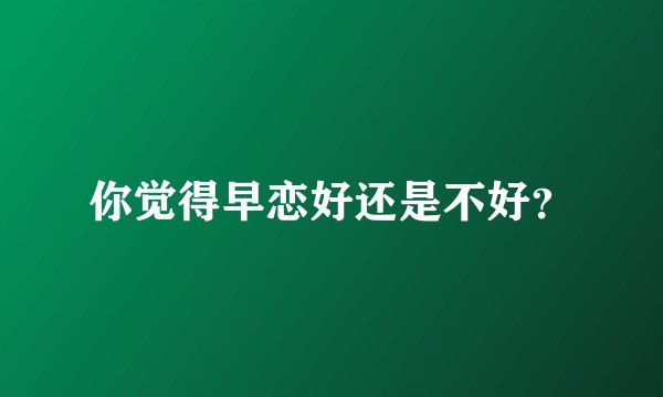 你觉得早恋好还是不好？