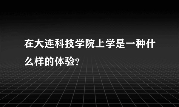 在大连科技学院上学是一种什么样的体验？