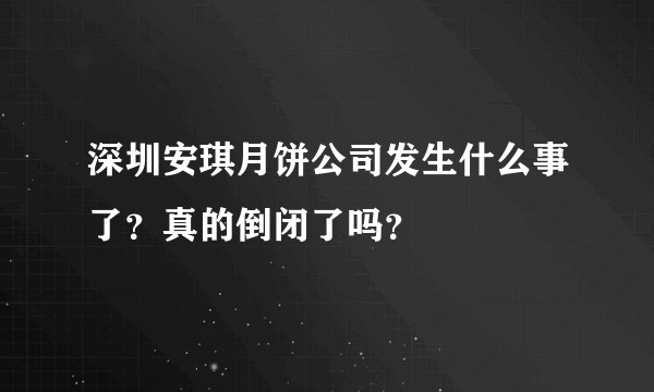 深圳安琪月饼公司发生什么事了？真的倒闭了吗？