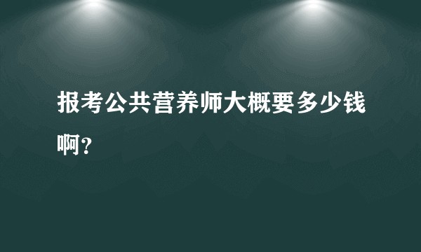 报考公共营养师大概要多少钱啊？