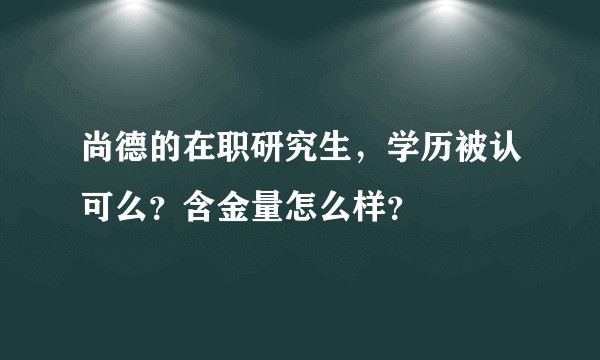 尚德的在职研究生,学历被认可么?含金量怎么样?