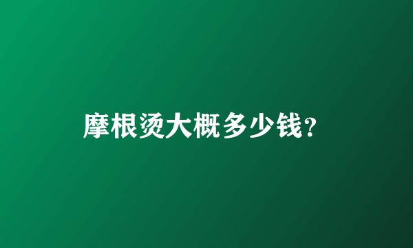 摩根烫大概多少钱？