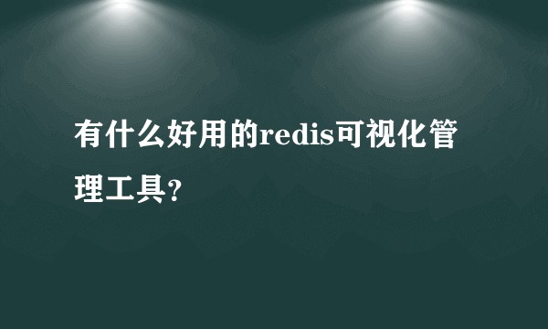 有什么好用的redis可视化管理工具？