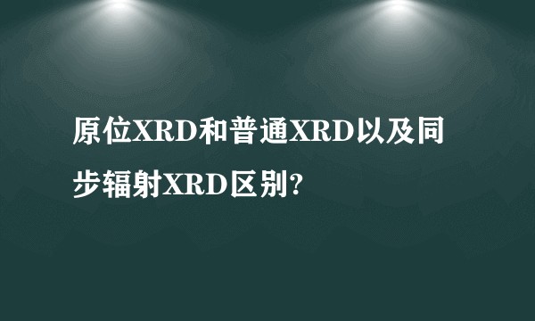 原位XRD和普通XRD以及同步辐射XRD区别?