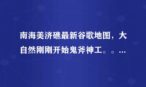 南海美济礁最新谷歌地图，大自然刚刚开始鬼斧神工。。。不知道老美怎么看，会有新动向吗？