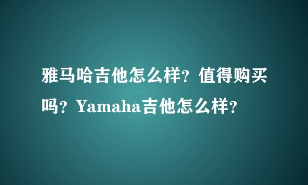 雅马哈吉他怎么样？值得购买吗？Yamaha吉他怎么样？