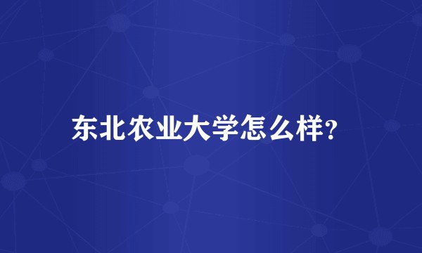 东北农业大学怎么样？