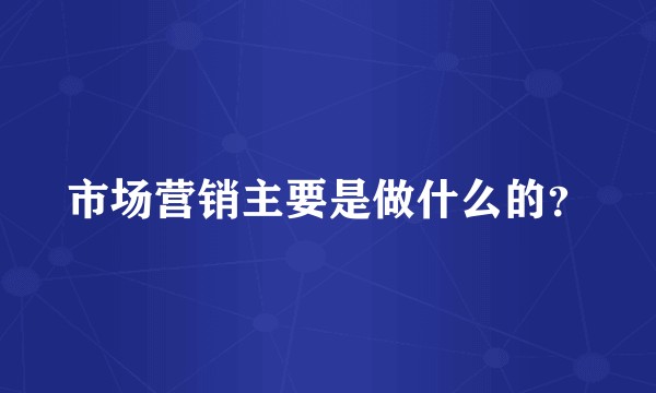 市场营销主要是做什么的？