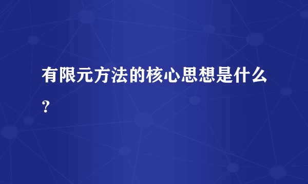 有限元方法的核心思想是什么？