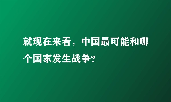 就现在来看，中国最可能和哪个国家发生战争？