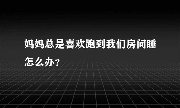 妈妈总是喜欢跑到我们房间睡怎么办？