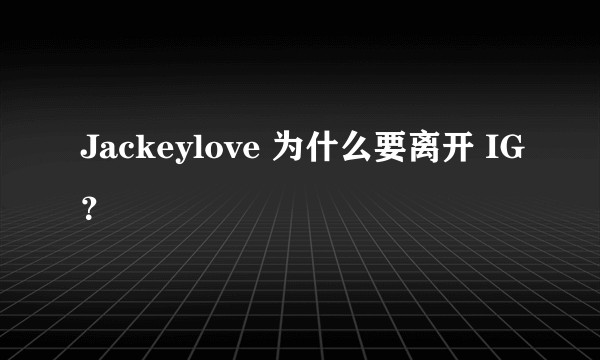 Jackeylove 为什么要离开 IG？
