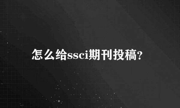 怎么给ssci期刊投稿？