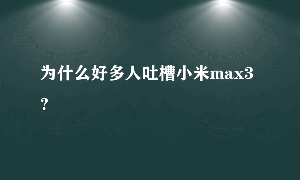 为什么好多人吐槽小米max3？