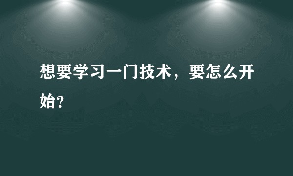 想要学习一门技术，要怎么开始？