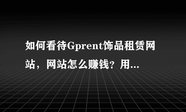 如何看待Gprent饰品租赁网站，网站怎么赚钱？用户在这租有什么风险么？