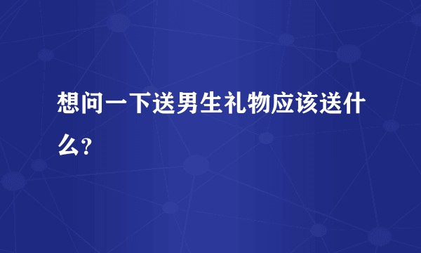 想问一下送男生礼物应该送什么？