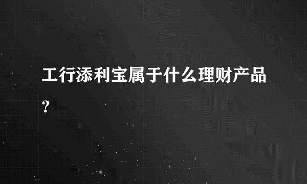 工行添利宝属于什么理财产品？