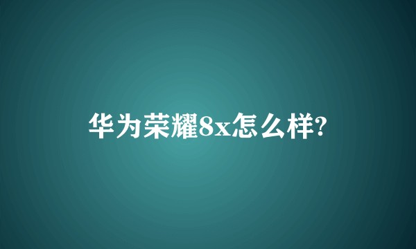华为荣耀8x怎么样?