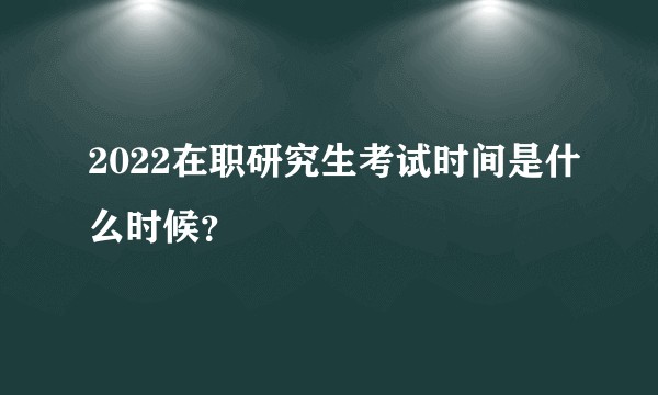 2022在职研究生考试时间是什么时候？