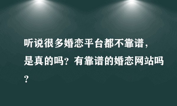 听说很多婚恋平台都不靠谱，是真的吗？有靠谱的婚恋网站吗？