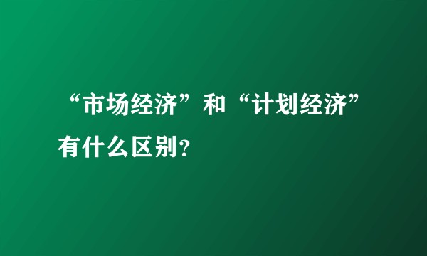 “市场经济”和“计划经济”有什么区别？