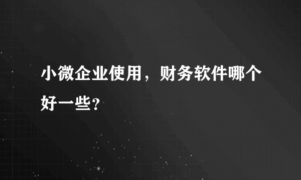小微企业使用，财务软件哪个好一些？