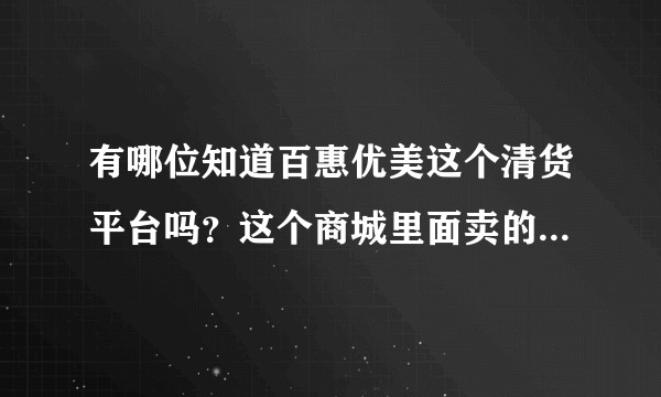 有哪位知道百惠优美这个清货平台吗?这个商城里面卖的东西可靠吗?最近家里人想在里面买东西。?