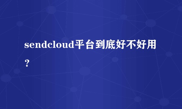 sendcloud平台到底好不好用?