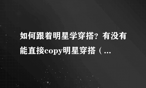 如何跟着明星学穿搭？有没有能直接copy明星穿搭（给出衣服鞋子的型号）的网站？