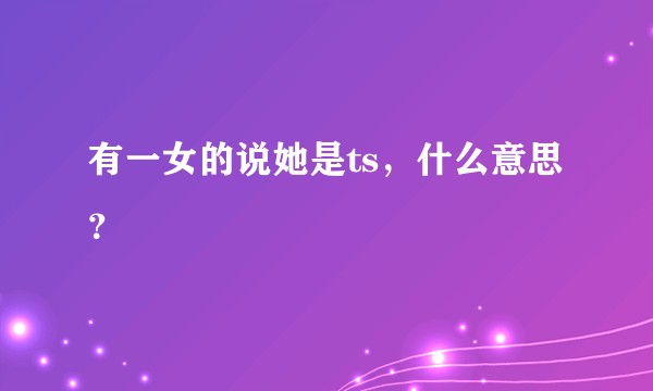 有一女的说她是ts，什么意思？