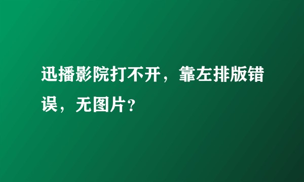 迅播影院打不开，靠左排版错误，无图片？