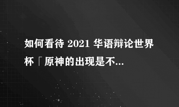 如何看待 2021 华语辩论世界杯「原神的出现是不是国产游戏的黎明时刻」？