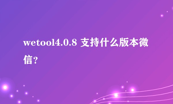 wetool4.0.8 支持什么版本微信？