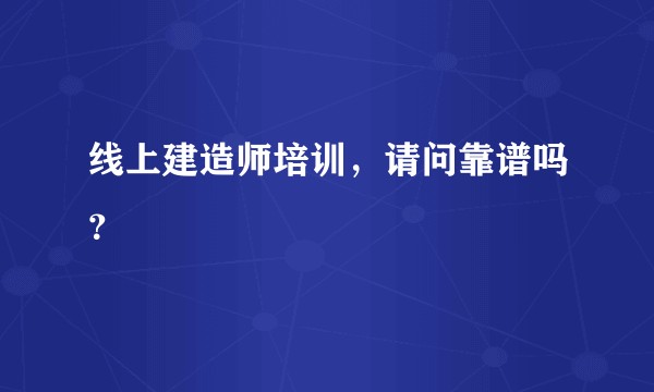 线上建造师培训，请问靠谱吗？