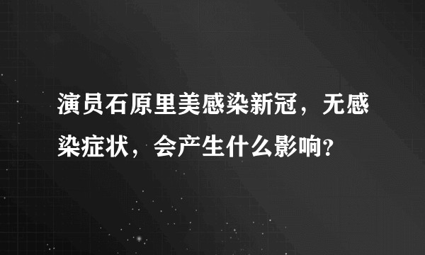演员石原里美感染新冠，无感染症状，会产生什么影响？