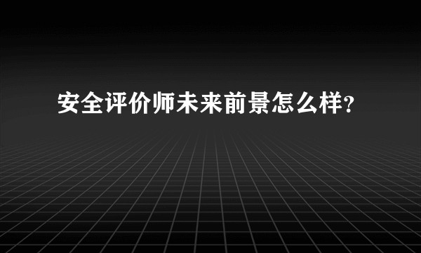 安全评价师未来前景怎么样？
