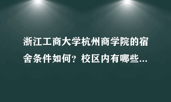 浙江工商大学杭州商学院的宿舍条件如何?校区内有哪些生活设施?