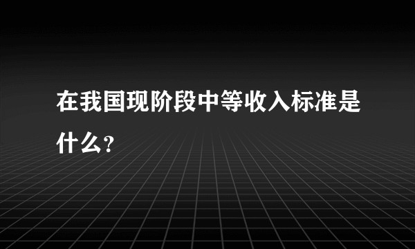 在我国现阶段中等收入标准是什么？