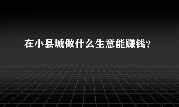 在小县城做什么生意能赚钱？