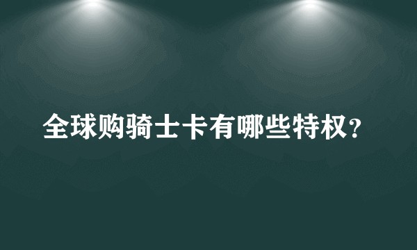 全球购骑士卡有哪些特权？